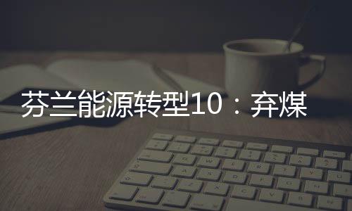 芬兰能源转型10：弃煤供热目标下的富腾公司Suomenoja热电厂